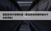 碧蓝航线手游模拟器（碧蓝航线用模拟器会不会有风险）