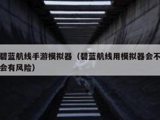 碧蓝航线手游模拟器（碧蓝航线用模拟器会不会有风险）