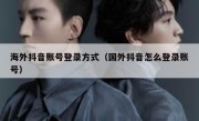 海外抖音账号登录方式（国外抖音怎么登录账号）