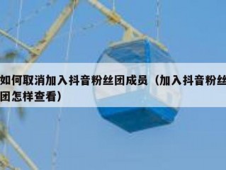 如何取消加入抖音粉丝团成员（加入抖音粉丝团怎样查看）