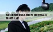 tiktok跨境电商真的假的（跨境电商诈骗如何分辨）