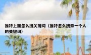 推特上面怎么搜关键词（推特怎么搜索一个人的关键词）