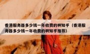 香港服务器多少钱一年收费的啊知乎（香港服务器多少钱一年收费的啊知乎推荐）