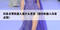 抖音点赞机器人是什么意思（低价机器人抖音点赞）