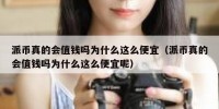 派币真的会值钱吗为什么这么便宜（派币真的会值钱吗为什么这么便宜呢）