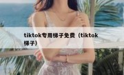 tiktok专用梯子免费（tiktok 梯子）
