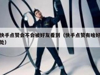 快手点赞会不会被好友看到（快手点赞有啥好处）