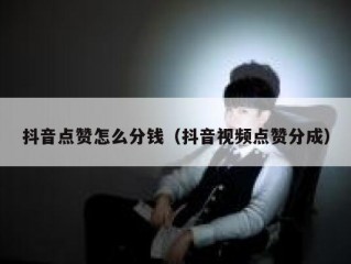 抖音点赞怎么分钱（抖音视频点赞分成）