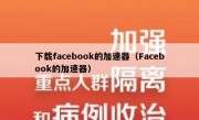 下载facebook的加速器（Facebook的加速器）