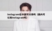 instagram在中国可以用吗（国内可以用Instagram吗）