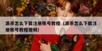 派币怎么下载注册账号教程（派币怎么下载注册账号教程视频）