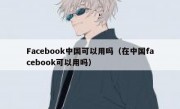 Facebook中国可以用吗（在中国facebook可以用吗）