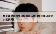 快手评论怎样关闭位置显示呢（快手里评论怎么能关闭）