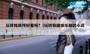 玩转韩娱传好看吗?（玩转韩国娱乐圈的小说）