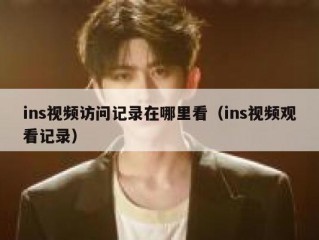 ins视频访问记录在哪里看（ins视频观看记录）