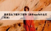 派币怎么下载不了软件（派币app为什么打不开）