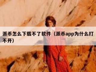 派币怎么下载不了软件（派币app为什么打不开）