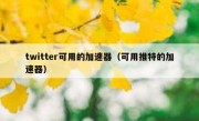 twitter可用的加速器（可用推特的加速器）
