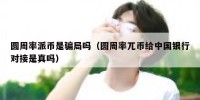 圆周率派币是骗局吗（圆周率兀币给中国银行对接是真吗）