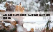 云服务器访问外网教程（云服务器访问外网教程视频）
