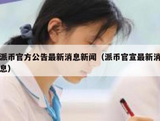派币官方公告最新消息新闻（派币官宣最新消息）