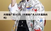 代理推广月入5万（代理推广月入5万是真的吗）