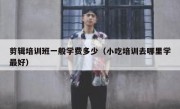 剪辑培训班一般学费多少（小吃培训去哪里学最好）