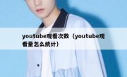 youtube观看次数（youtube观看量怎么统计）