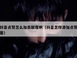 抖音点赞怎么加贡献度啊(抖音怎样添加点赞量)