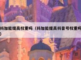 抖加能提高权重吗（抖加能提高抖音号权重吗）