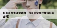 抖音点赞关注要钱吗（抖音点赞关注要钱吗安全吗）