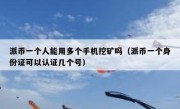 派币一个人能用多个手机挖矿吗（派币一个身份证可以认证几个号）