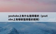 youtube上有什么值得看的（youtube上有哪些值得看的视频）