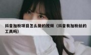 抖音加粉项目怎么做的视频（抖音有加粉丝的工具吗）
