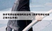 快手写评论能赚钱吗安全吗（快手写评论对自己有什么作用）