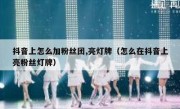 抖音上怎么加粉丝团,亮灯牌（怎么在抖音上亮粉丝灯牌）