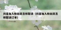 抖音加入粉丝团怎样取消（抖音加入粉丝团怎样取消订单）