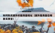 如何购买国外的服务器地址（国外服务器在哪里买便宜）