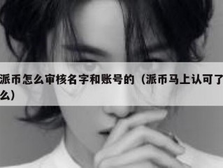派币怎么审核名字和账号的（派币马上认可了么）
