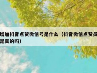 增加抖音点赞微信号是什么（抖音微信点赞员是真的吗）