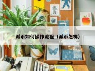 派币如何操作流程（派币怎样）