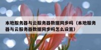 本地服务器与云服务器数据同步吗（本地服务器与云服务器数据同步吗怎么设置）