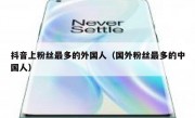抖音上粉丝最多的外国人（国外粉丝最多的中国人）