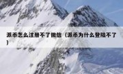 派币怎么注册不了微信（派币为什么登陆不了）