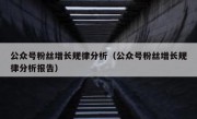 公众号粉丝增长规律分析（公众号粉丝增长规律分析报告）