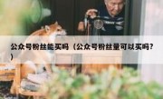 公众号粉丝能买吗（公众号粉丝量可以买吗?）