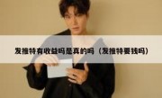 发推特有收益吗是真的吗（发推特要钱吗）