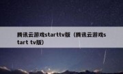 腾讯云游戏starttv版（腾讯云游戏start tv版）