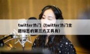 twitter热门（twitter热门主题标签的第三方工具有）