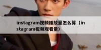 instagram视频播放量怎么算（instagram视频观看量）
